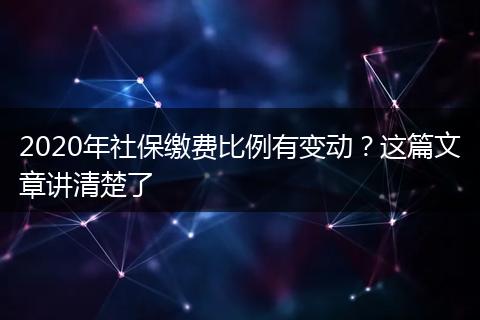 2020年社保缴费比例有变动？这篇文章讲清楚了