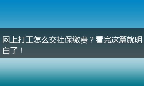 网上打工怎么交社保缴费？看完这篇就明白了！