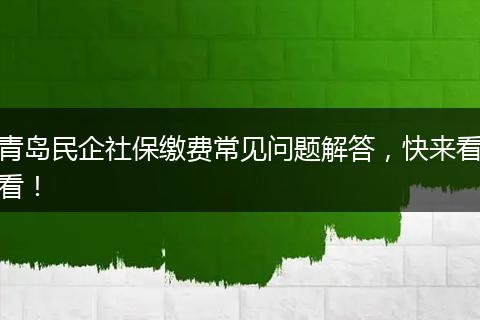 青岛民企社保缴费常见问题解答，快来看看！
