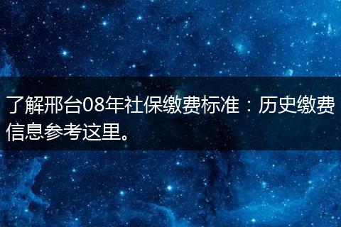 了解邢台08年社保缴费标准：历史缴费信息参考这里。