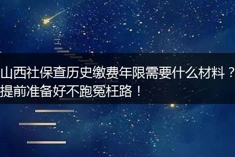 山西社保查历史缴费年限需要什么材料？提前准备好不跑冤枉路！