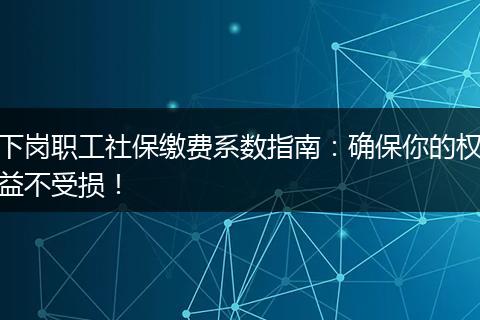 下岗职工社保缴费系数指南：确保你的权益不受损！