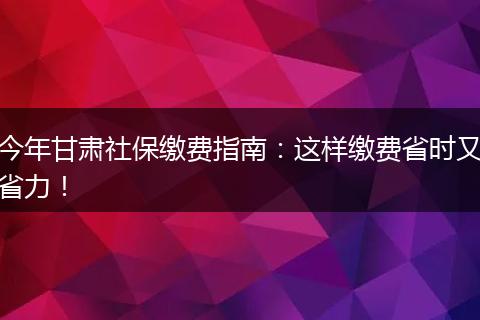 今年甘肃社保缴费指南：这样缴费省时又省力！