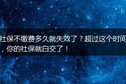 社保不缴费多久就失效了？超过这个时间，你的社保就白交了！