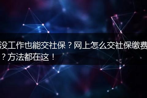 没工作也能交社保？网上怎么交社保缴费？方法都在这！