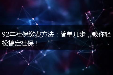 92年社保缴费方法：简单几步，教你轻松搞定社保！