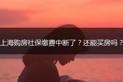 上海购房社保缴费中断了？还能买房吗？