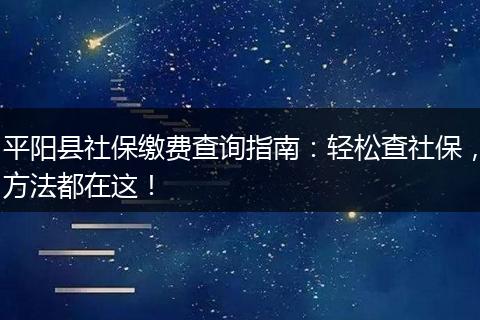 平阳县社保缴费查询指南:轻松查社保,方法都在这!