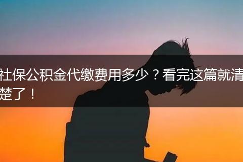 社保公积金代缴费用多少？看完这篇就清楚了！