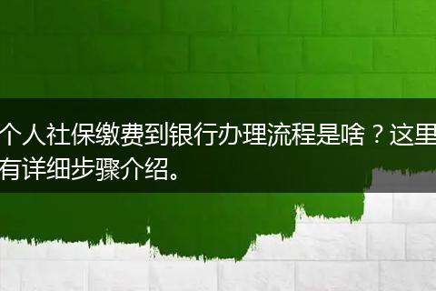 个人社保缴费到银行办理流程是啥？这里有详细步骤介绍。