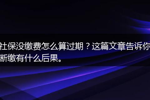 社保没缴费怎么算过期？这篇文章告诉你断缴有什么后果。
