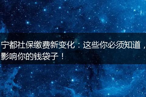 宁都社保缴费新变化：这些你必须知道，影响你的钱袋子！