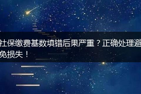 社保缴费基数填错后果严重?正确处理避免损失!