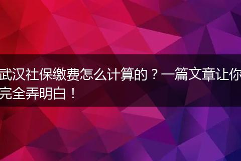 武汉社保缴费怎么计算的？一篇文章让你完全弄明白！