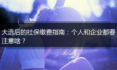 大选后的社保缴费指南：个人和企业都要注意啥？
