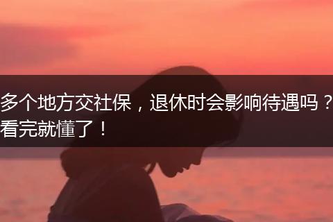 多个地方交社保，退休时会影响待遇吗？看完就懂了！