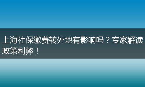 上海社保缴费转外地有影响吗？专家解读政策利弊！