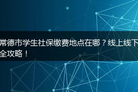 常德市学生社保缴费地点在哪？线上线下全攻略！