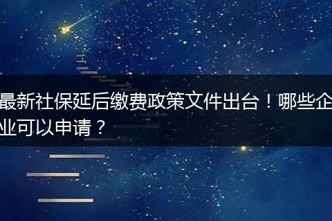 最新社保延后缴费政策文件出台!哪些企业可以申请?