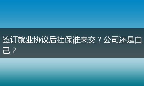 签订就业协议后社保谁来交？公司还是自己？