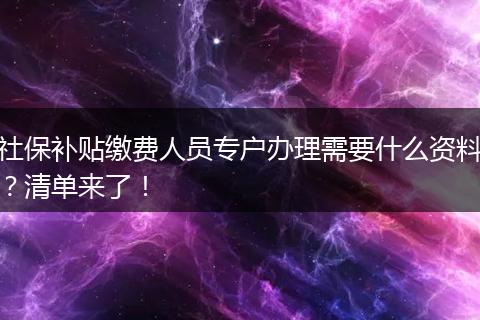 社保补贴缴费人员专户办理需要什么资料？清单来了！