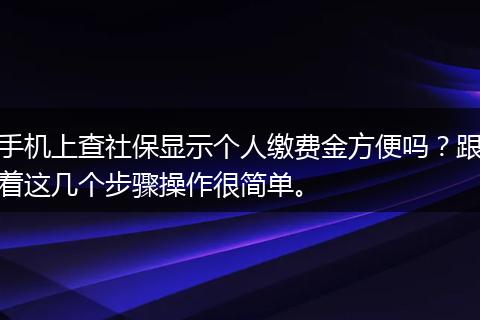 手机上查社保显示个人缴费金方便吗？跟着这几个步骤操作很简单。