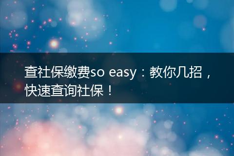 查社保缴费so easy：教你几招，快速查询社保！