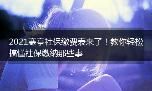 2021寒亭社保缴费表来了!教你轻松搞懂社保缴纳那些事