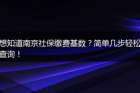 想知道南京社保缴费基数？简单几步轻松查询！