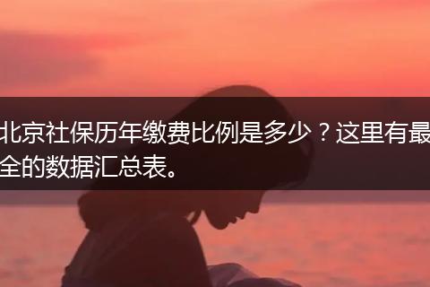 北京社保历年缴费比例是多少？这里有最全的数据汇总表。