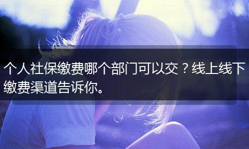 个人社保缴费哪个部门可以交？线上线下缴费渠道告诉你。