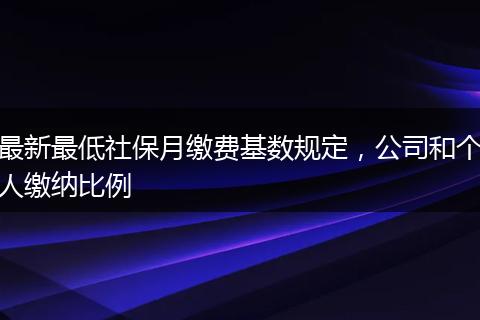 最新最低社保月缴费基数规定，公司和个人缴纳比例