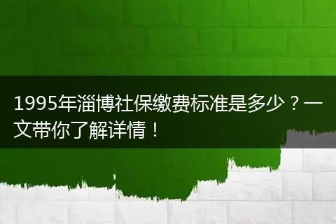 1995年淄博社保缴费标准是多少？一文带你了解详情！
