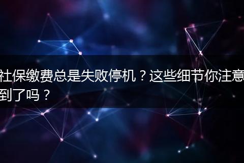社保缴费总是失败停机？这些细节你注意到了吗？