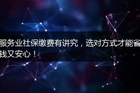 服务业社保缴费有讲究，选对方式才能省钱又安心！