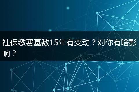 社保缴费基数15年有变动？对你有啥影响？