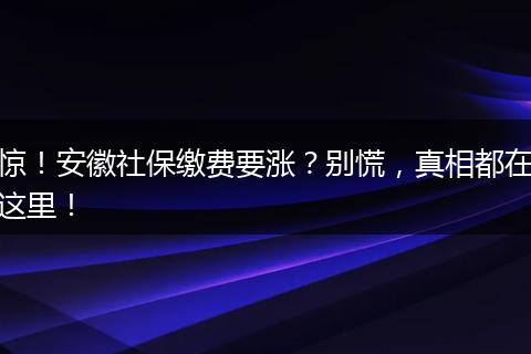 惊!安徽社保缴费要涨?别慌,真相都在这里!