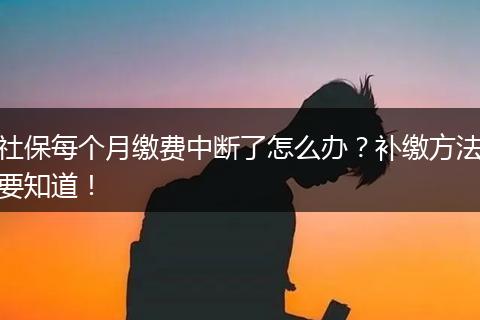 社保每个月缴费中断了怎么办？补缴方法要知道！