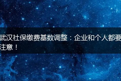 武汉社保缴费基数调整：企业和个人都要注意！