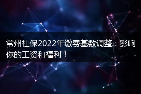 常州社保2022年缴费基数调整:影响你的工资和福利!