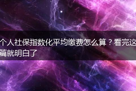 个人社保指数化平均缴费怎么算？看完这篇就明白了