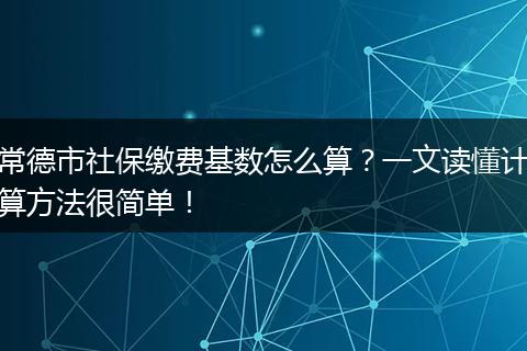 常德市社保缴费基数怎么算？一文读懂计算方法很简单！