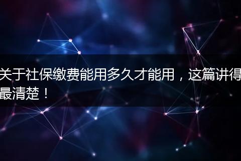 关于社保缴费能用多久才能用，这篇讲得最清楚！