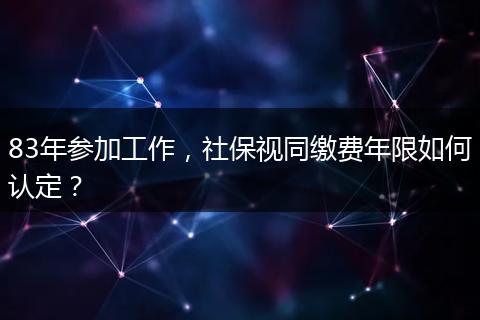83年参加工作，社保视同缴费年限如何认定？