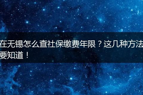 在无锡怎么查社保缴费年限？这几种方法要知道！