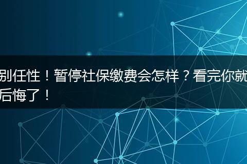 别任性！暂停社保缴费会怎样？看完你就后悔了！