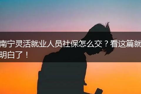 南宁灵活就业人员社保怎么交？看这篇就明白了！