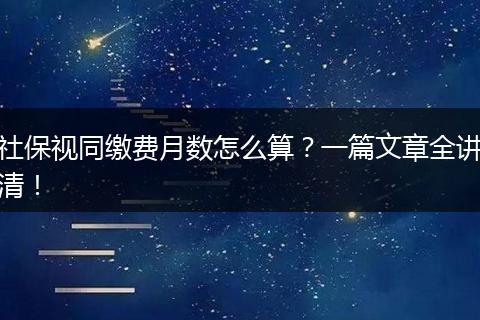 社保视同缴费月数怎么算？一篇文章全讲清！