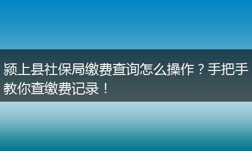 颍上县社保局缴费查询怎么操作？手把手教你查缴费记录！