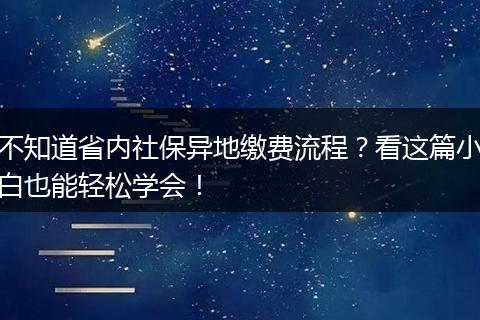 不知道省内社保异地缴费流程？看这篇小白也能轻松学会！
